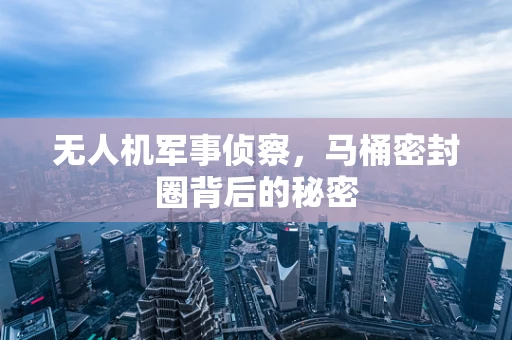 无人机军事侦察，马桶密封圈背后的秘密