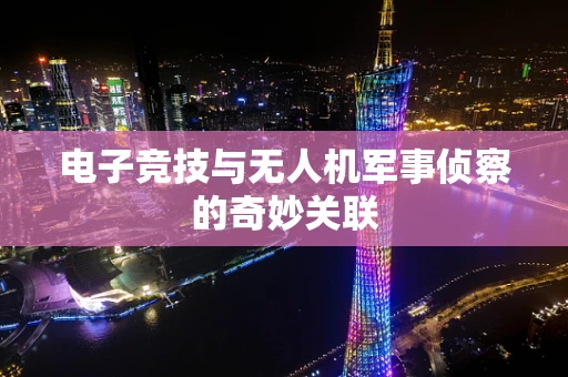 电子竞技与无人机军事侦察的奇妙关联