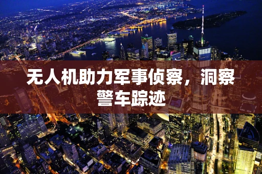 无人机助力军事侦察，洞察警车踪迹