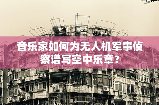 音乐家如何为无人机军事侦察谱写空中乐章？