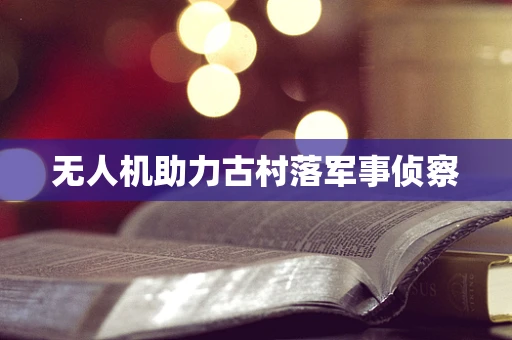 无人机助力古村落军事侦察