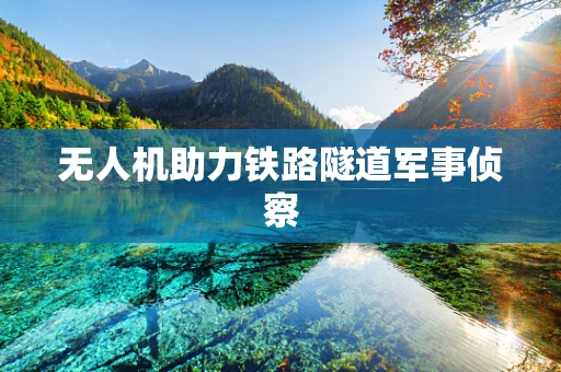 无人机助力铁路隧道军事侦察