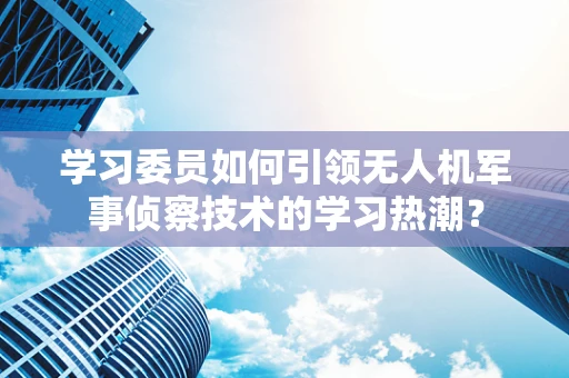 学习委员如何引领无人机军事侦察技术的学习热潮？