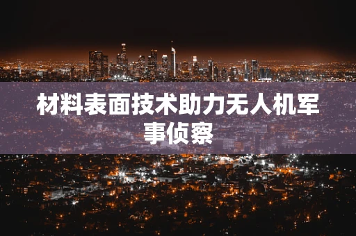 材料表面技术助力无人机军事侦察