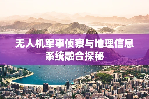无人机军事侦察与地理信息系统融合探秘