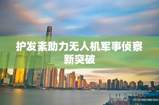 护发素助力无人机军事侦察新突破