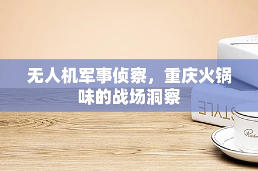 无人机军事侦察，重庆火锅味的战场洞察