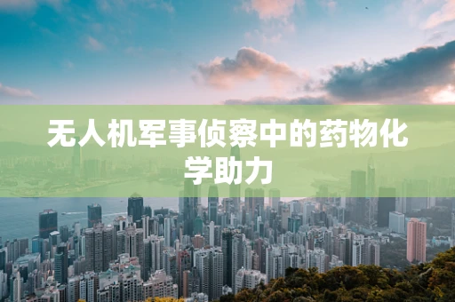 无人机军事侦察中的药物化学助力