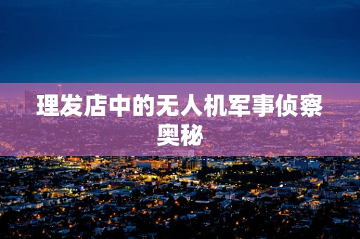 理发店中的无人机军事侦察奥秘