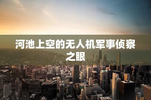 河池上空的无人机军事侦察之眼