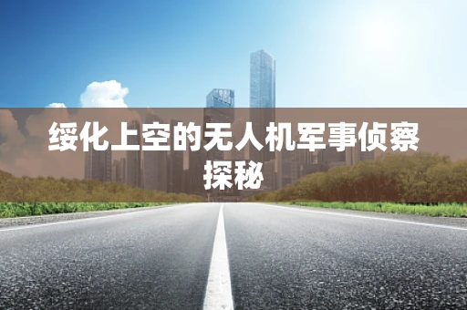 绥化上空的无人机军事侦察探秘