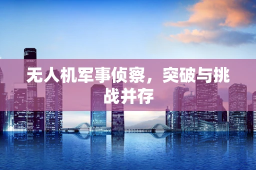 无人机军事侦察，突破与挑战并存