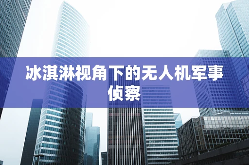 冰淇淋视角下的无人机军事侦察