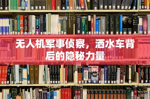 无人机军事侦察，洒水车背后的隐秘力量
