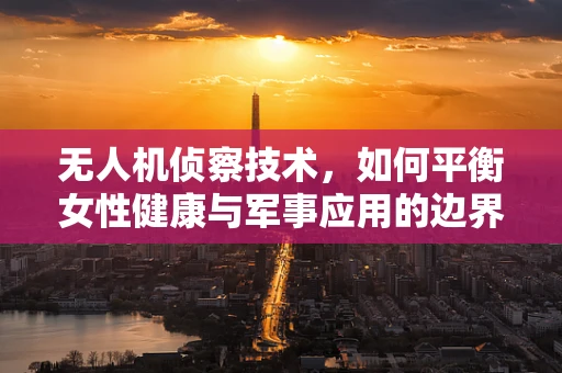 无人机侦察技术，如何平衡女性健康与军事应用的边界？