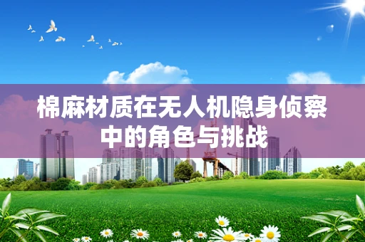 棉麻材质在无人机隐身侦察中的角色与挑战