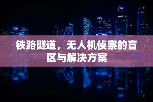 铁路隧道，无人机侦察的盲区与解决方案
