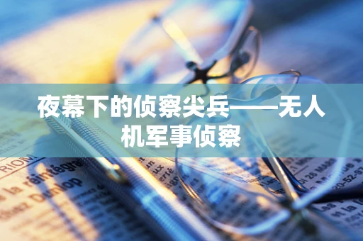 夜幕下的侦察尖兵——无人机军事侦察