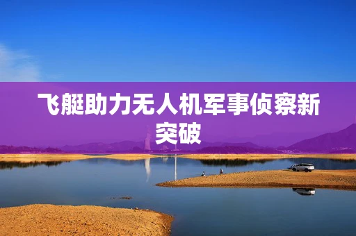 飞艇助力无人机军事侦察新突破