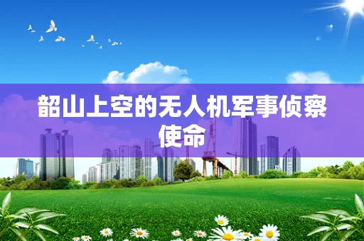 韶山上空的无人机军事侦察使命
