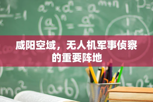 咸阳空域，无人机军事侦察的重要阵地