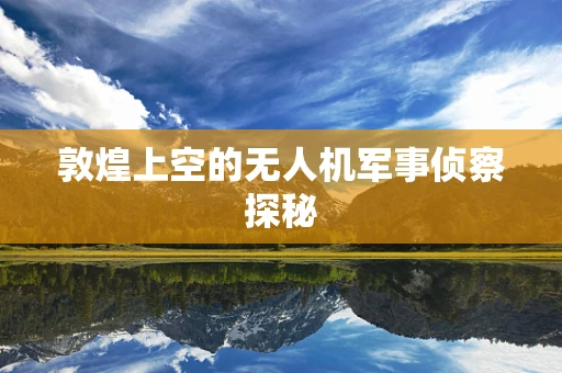 敦煌上空的无人机军事侦察探秘