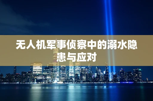 无人机军事侦察中的溺水隐患与应对