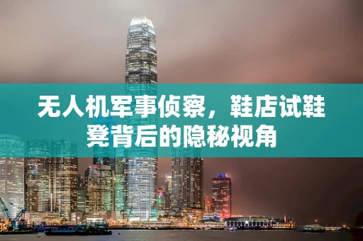 无人机军事侦察，鞋店试鞋凳背后的隐秘视角