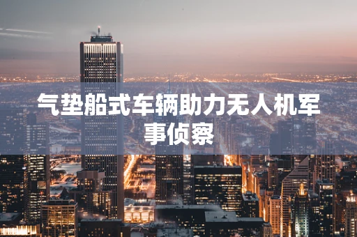 气垫船式车辆助力无人机军事侦察