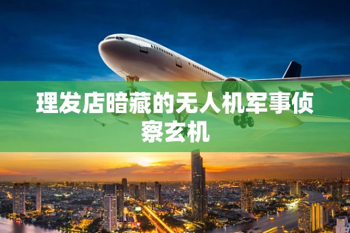 理发店暗藏的无人机军事侦察玄机