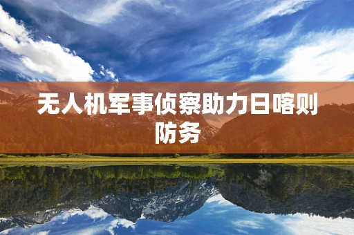 无人机军事侦察助力日喀则防务