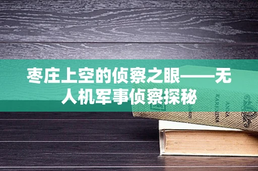 枣庄上空的侦察之眼——无人机军事侦察探秘