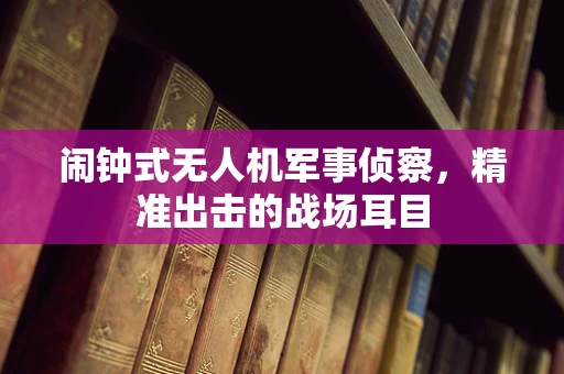 闹钟式无人机军事侦察，精准出击的战场耳目