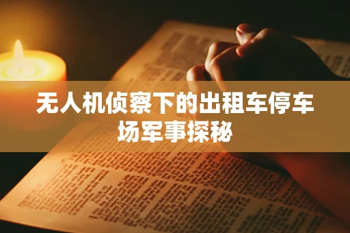 无人机侦察下的出租车停车场军事探秘