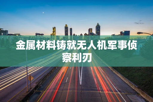 金属材料铸就无人机军事侦察利刃