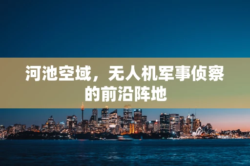 河池空域，无人机军事侦察的前沿阵地