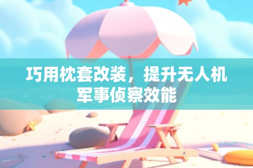 巧用枕套改装，提升无人机军事侦察效能