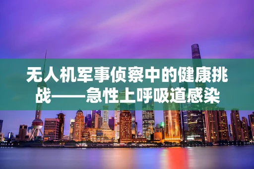 无人机军事侦察中的健康挑战——急性上呼吸道感染