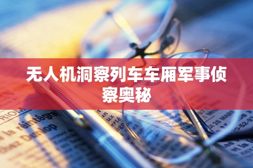 无人机洞察列车车厢军事侦察奥秘