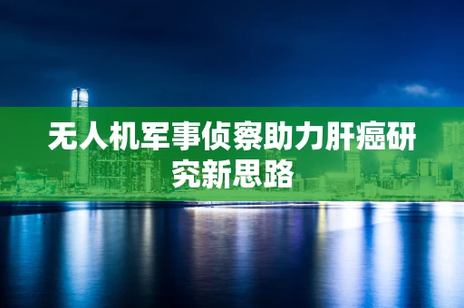 无人机军事侦察助力肝癌研究新思路