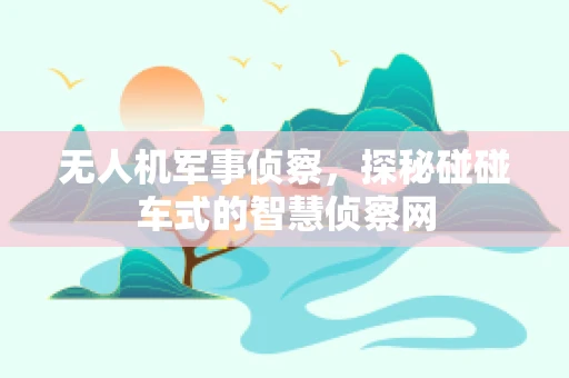 无人机军事侦察，探秘碰碰车式的智慧侦察网