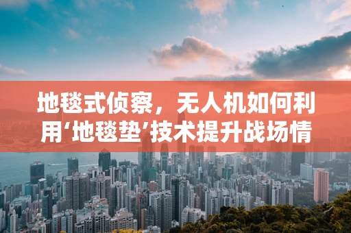 地毯式侦察，无人机如何利用‘地毯垫’技术提升战场情报收集效率？
