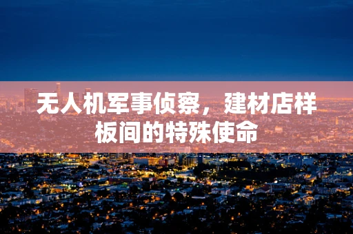 无人机军事侦察，建材店样板间的特殊使命