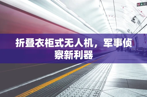 折叠衣柜式无人机，军事侦察新利器