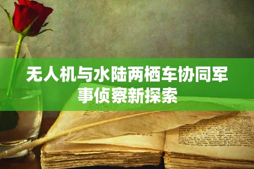 无人机与水陆两栖车协同军事侦察新探索