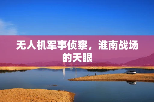 无人机军事侦察，淮南战场的天眼