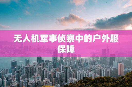 无人机军事侦察中的户外服保障