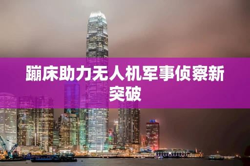 蹦床助力无人机军事侦察新突破