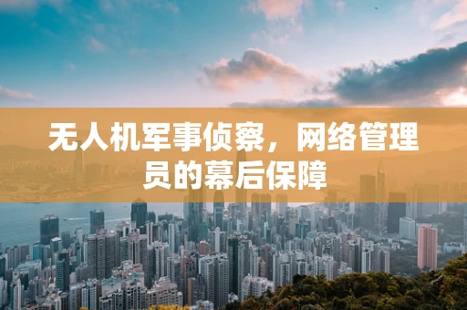 无人机军事侦察，网络管理员的幕后保障