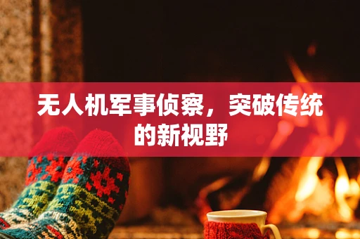 无人机军事侦察，突破传统的新视野